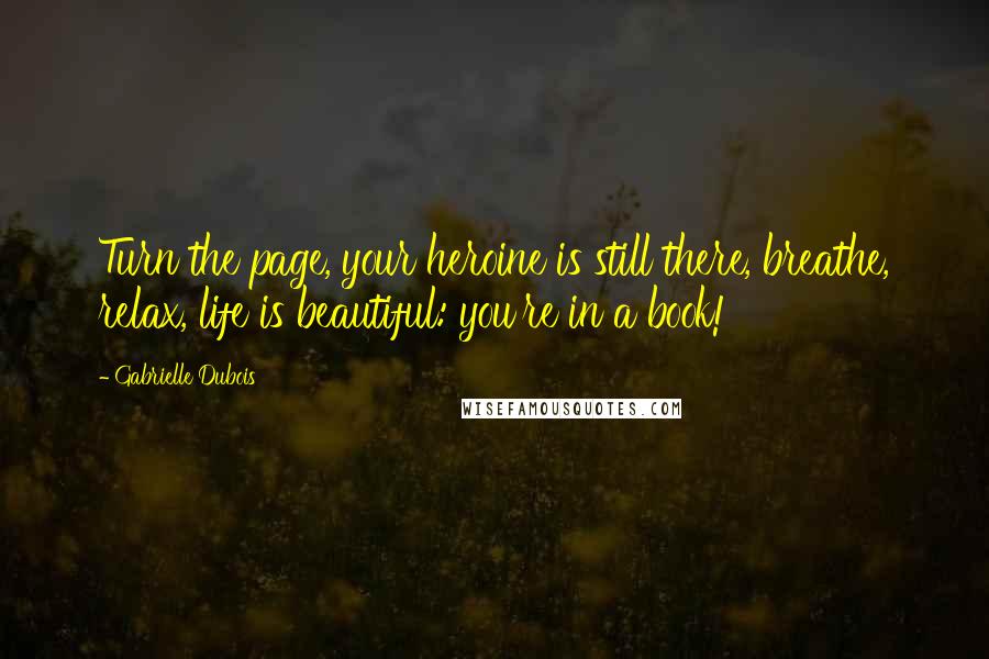 Gabrielle Dubois quotes: Turn the page, your heroine is still there, breathe, relax, life is beautiful: you're in a book!