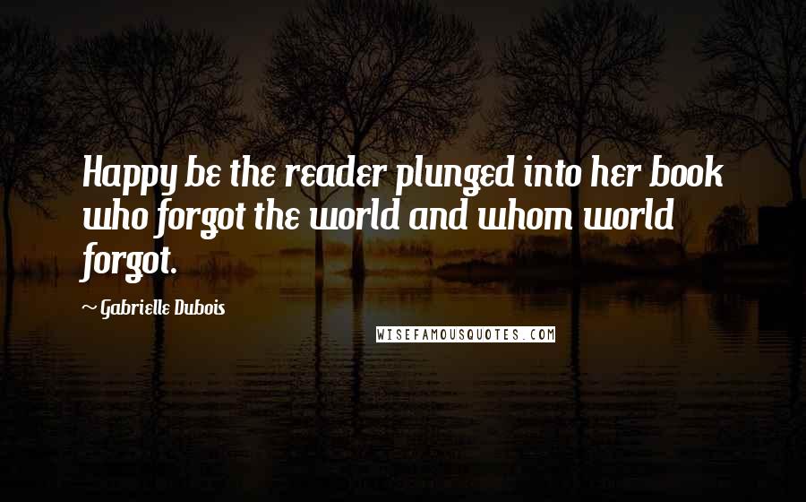 Gabrielle Dubois quotes: Happy be the reader plunged into her book who forgot the world and whom world forgot.