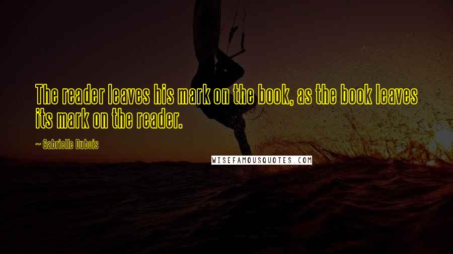 Gabrielle Dubois quotes: The reader leaves his mark on the book, as the book leaves its mark on the reader.