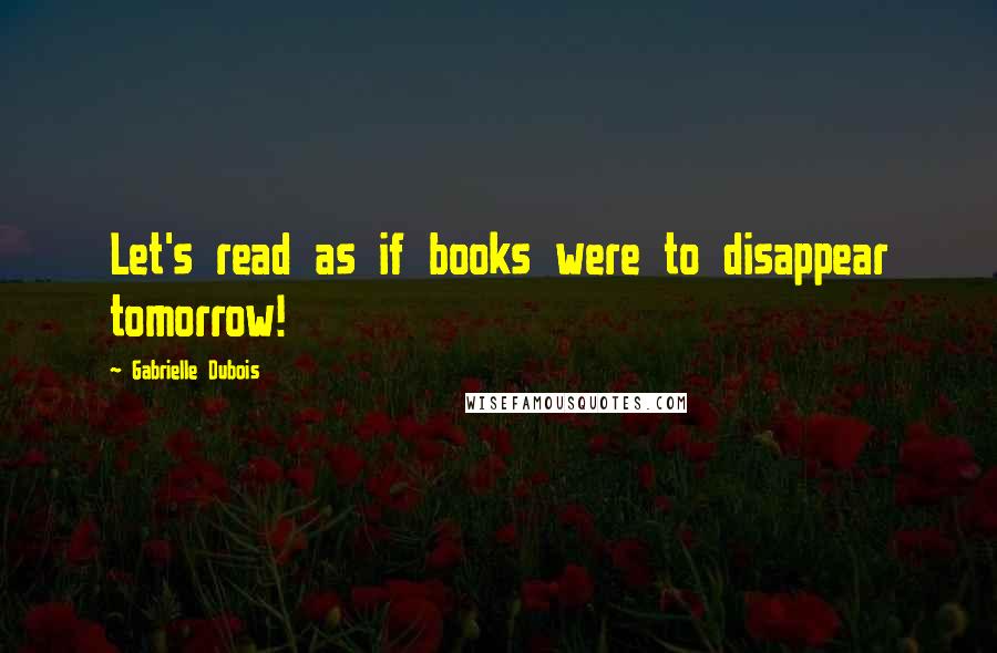 Gabrielle Dubois quotes: Let's read as if books were to disappear tomorrow!