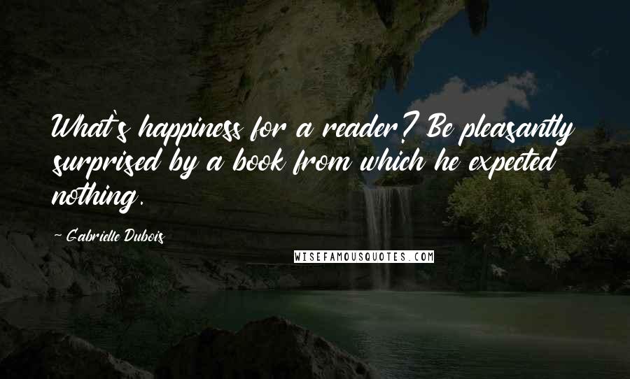 Gabrielle Dubois quotes: What's happiness for a reader? Be pleasantly surprised by a book from which he expected nothing.