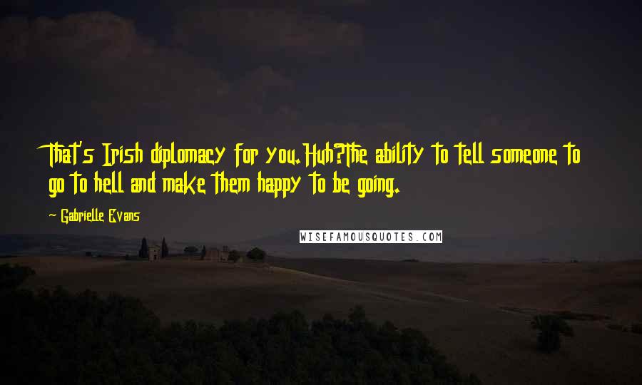 Gabrielle Evans quotes: That's Irish diplomacy for you.Huh?The ability to tell someone to go to hell and make them happy to be going. Gabrielle Evans quotes: That's Irish diplomacy for you.Huh?The ability to tell someone to go to hell and make them happy to be going.
