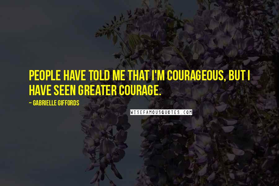 Gabrielle Giffords quotes: People have told me that I'm courageous, but I have seen greater courage.