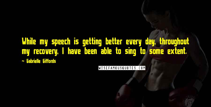 Gabrielle Giffords quotes: While my speech is getting better every day, throughout my recovery, I have been able to sing to some extent.