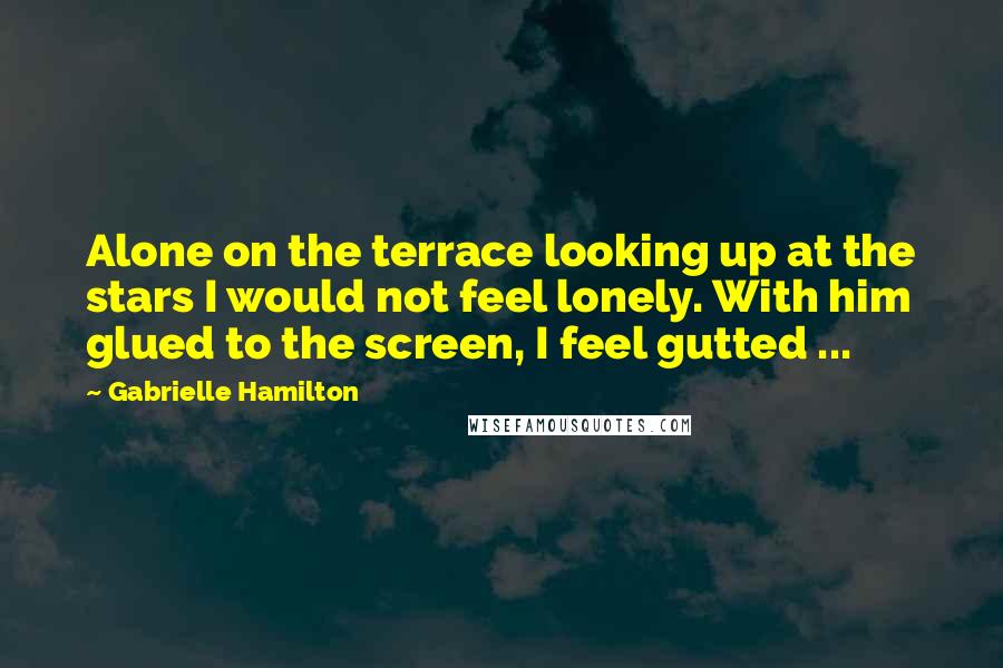 Gabrielle Hamilton quotes: Alone on the terrace looking up at the stars I would not feel lonely. With him glued to the screen, I feel gutted ...