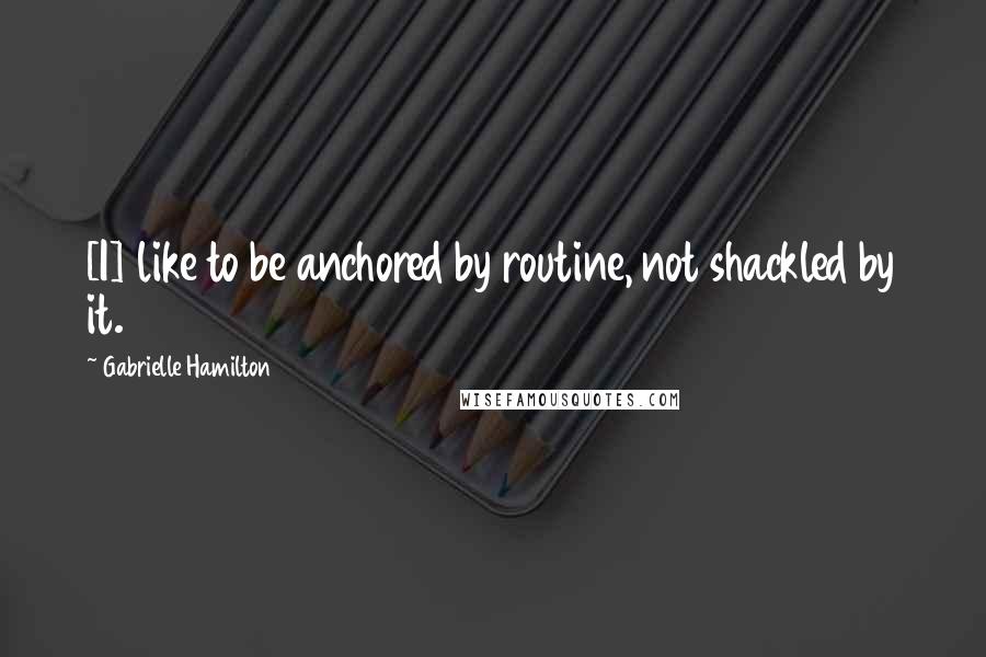 Gabrielle Hamilton quotes: [I] like to be anchored by routine, not shackled by it.