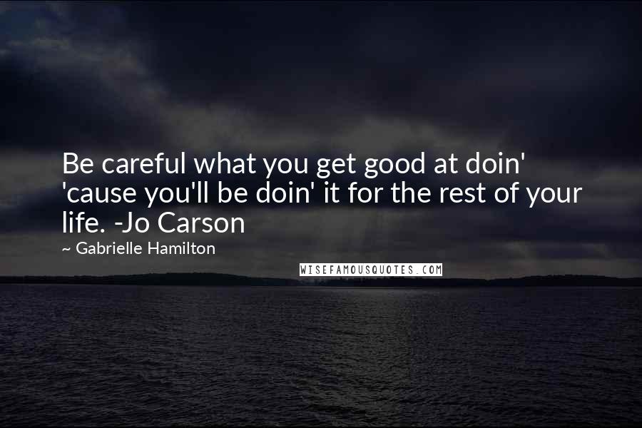 Gabrielle Hamilton quotes: Be careful what you get good at doin' 'cause you'll be doin' it for the rest of your life. -Jo Carson Gabrielle Hamilton quotes: Be careful what you get good at doin' 'cause you'll be doin' it for the rest of your life. -Jo Carson
