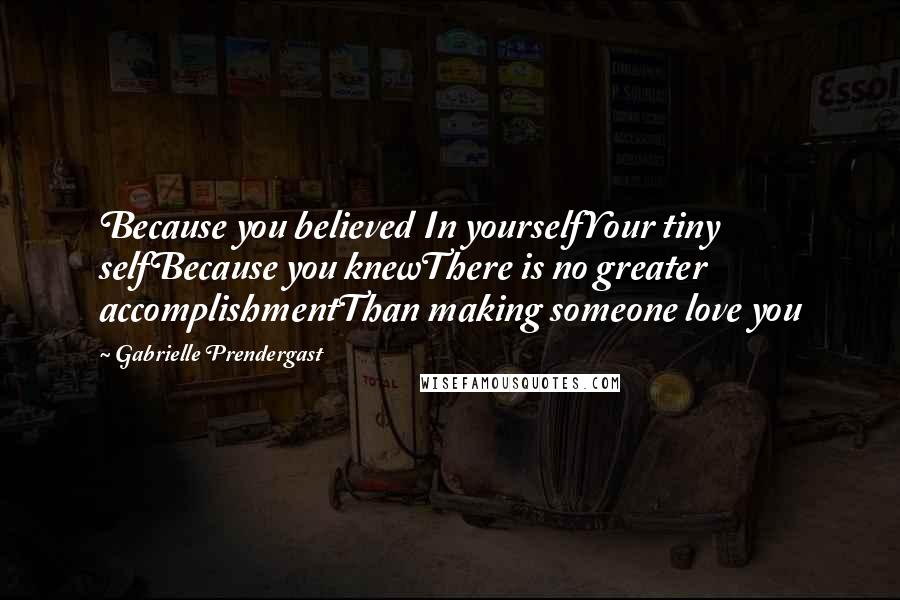 Gabrielle Prendergast quotes: Because you believed In yourselfYour tiny selfBecause you knewThere is no greater accomplishmentThan making someone love you