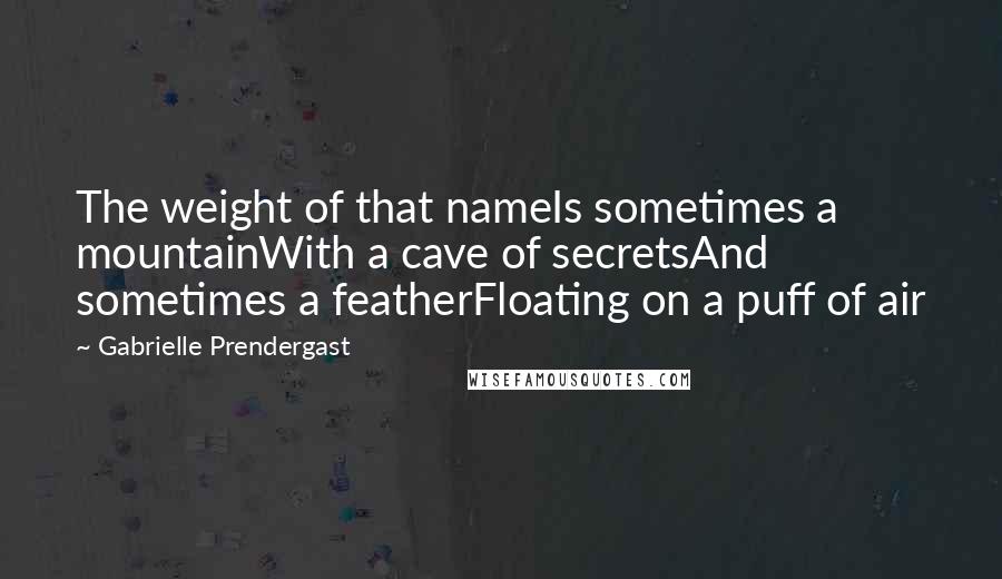 Gabrielle Prendergast quotes: The weight of that nameIs sometimes a mountainWith a cave of secretsAnd sometimes a featherFloating on a puff of air