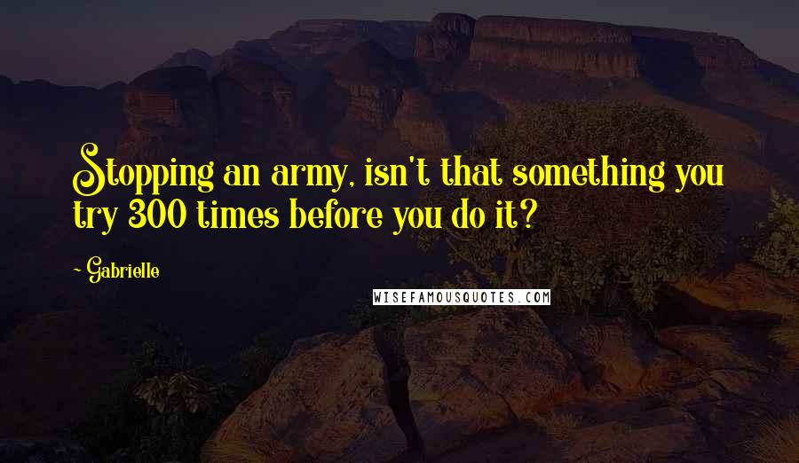 Gabrielle quotes: Stopping an army, isn't that something you try 300 times before you do it?