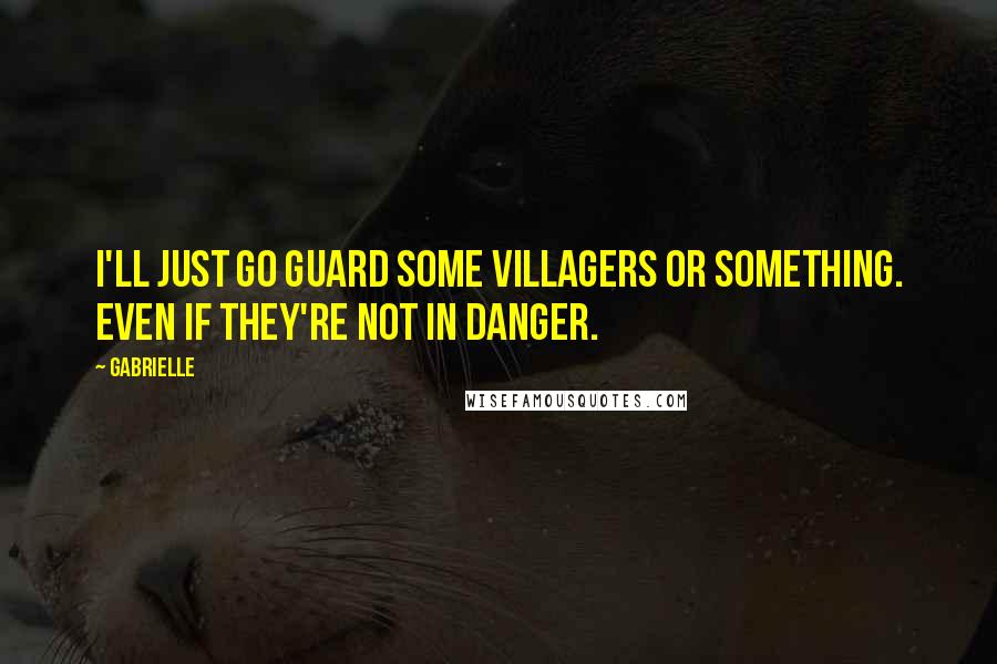 Gabrielle quotes: I'll just go guard some villagers or something. Even if they're not in danger.