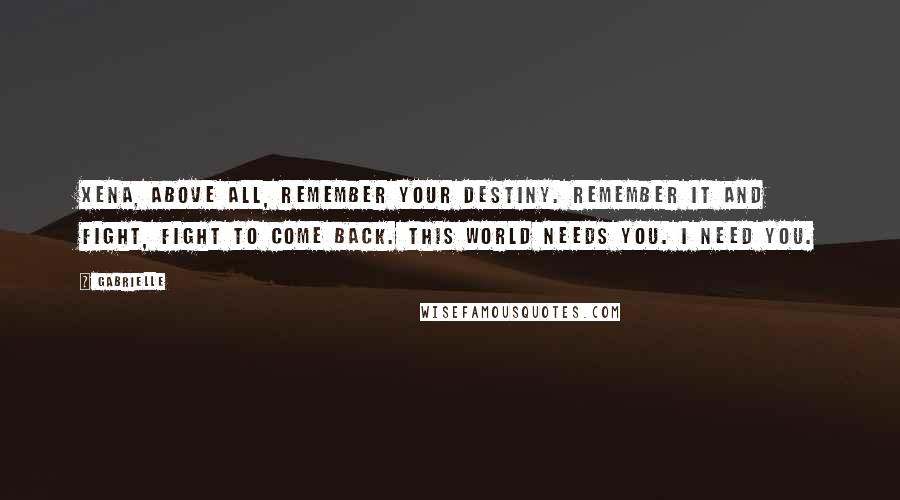 Gabrielle quotes: Xena, above all, remember your destiny. Remember it and fight, fight to come back. This world needs you. I need you.