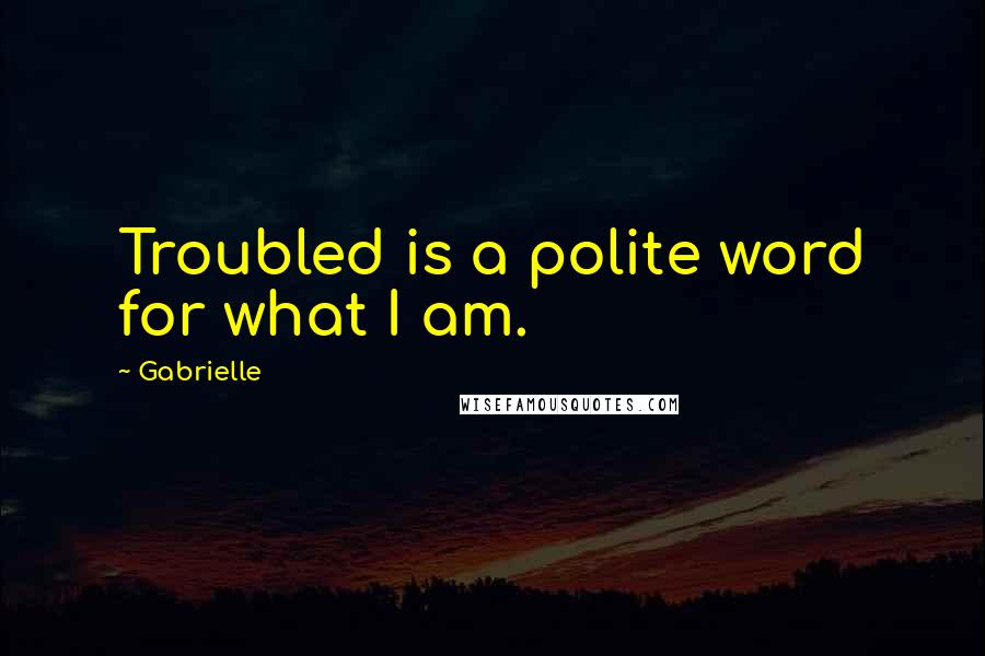 Gabrielle quotes: Troubled is a polite word for what I am.