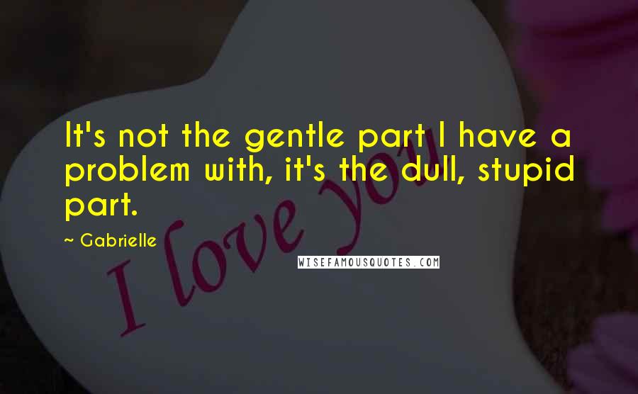 Gabrielle quotes: It's not the gentle part I have a problem with, it's the dull, stupid part.