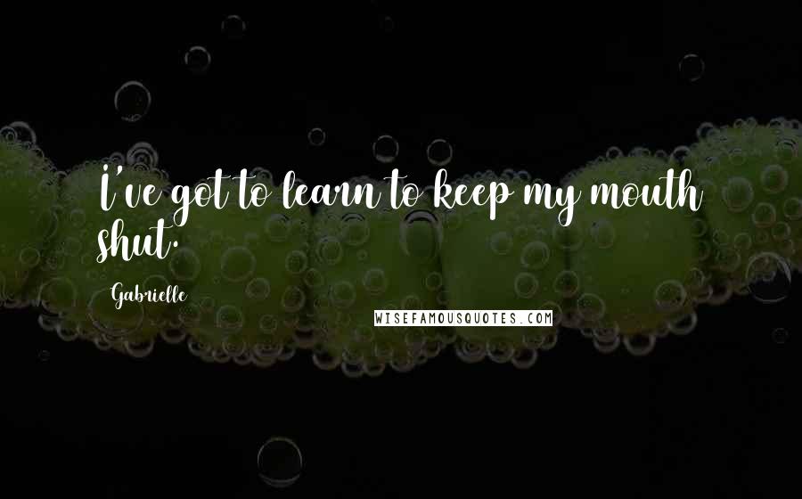 Gabrielle quotes: I've got to learn to keep my mouth shut.