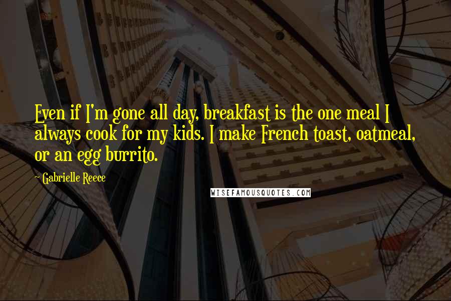 Gabrielle Reece quotes: Even if I'm gone all day, breakfast is the one meal I always cook for my kids. I make French toast, oatmeal, or an egg burrito.