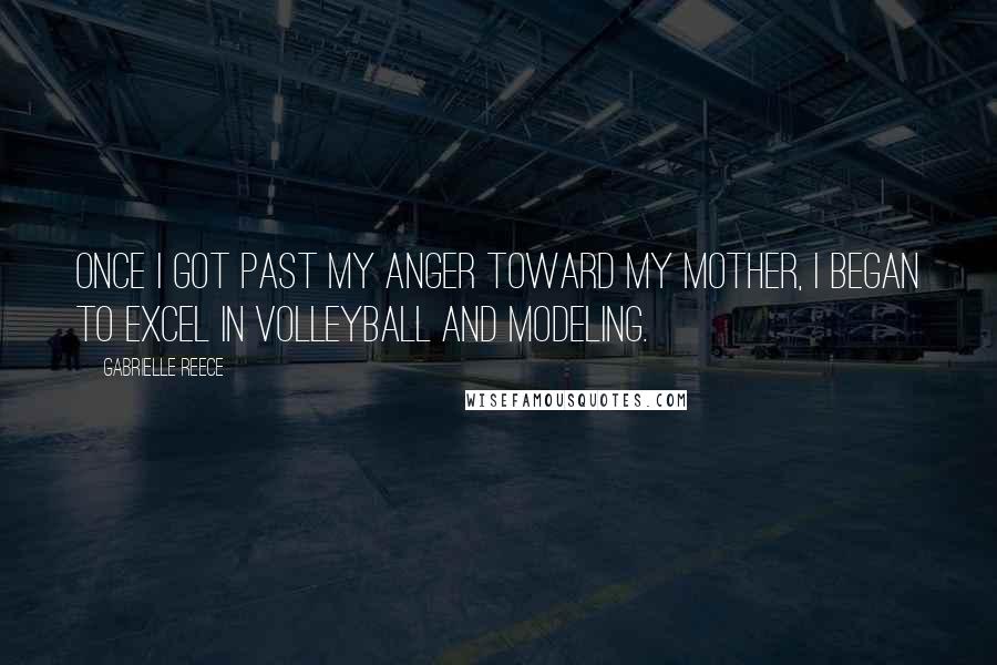 Gabrielle Reece quotes: Once I got past my anger toward my mother, I began to excel in volleyball and modeling.