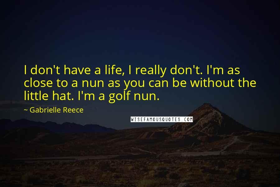 Gabrielle Reece quotes: I don't have a life, I really don't. I'm as close to a nun as you can be without the little hat. I'm a golf nun.