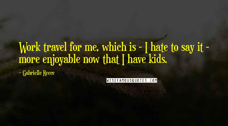 Gabrielle Reece quotes: Work travel for me, which is - I hate to say it - more enjoyable now that I have kids.