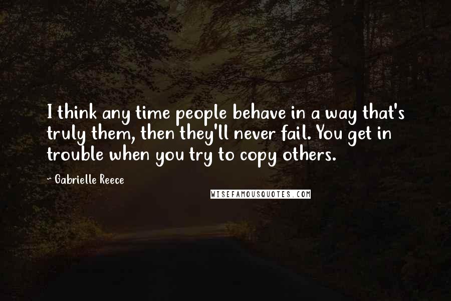 Gabrielle Reece quotes: I think any time people behave in a way that's truly them, then they'll never fail. You get in trouble when you try to copy others.