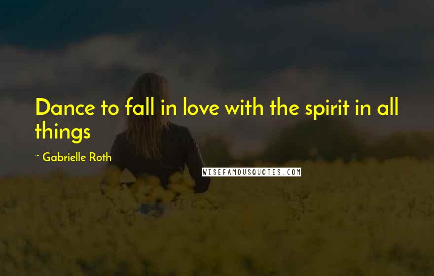 Gabrielle Roth quotes: Dance to fall in love with the spirit in all things