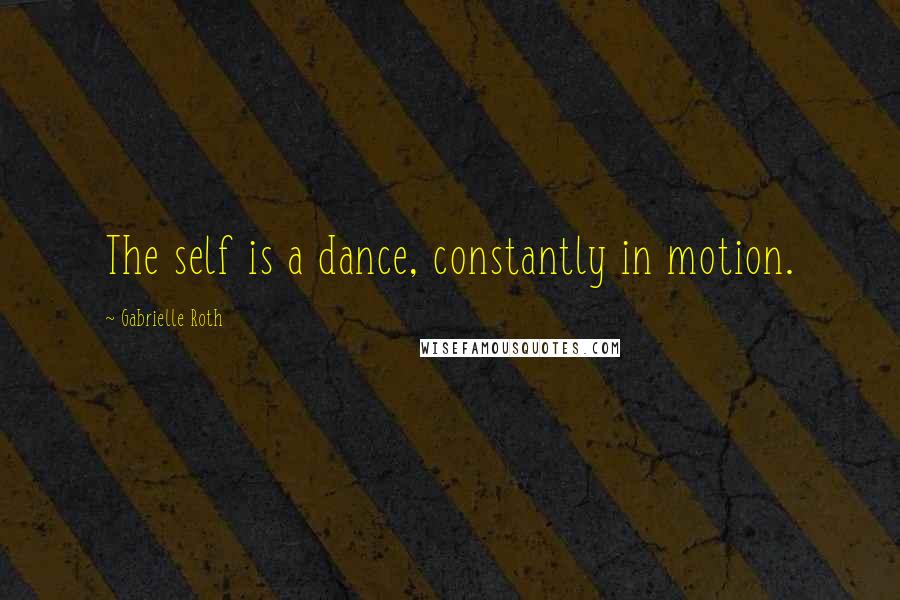 Gabrielle Roth quotes: The self is a dance, constantly in motion.