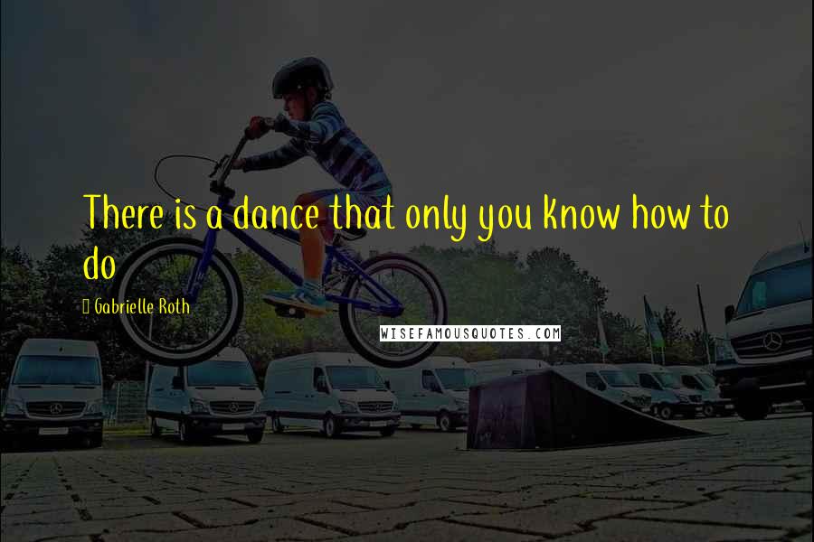 Gabrielle Roth quotes: There is a dance that only you know how to do