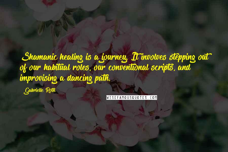 Gabrielle Roth quotes: Shamanic healing is a journey. It involves stepping out of our habitual roles, our conventional scripts, and improvising a dancing path.