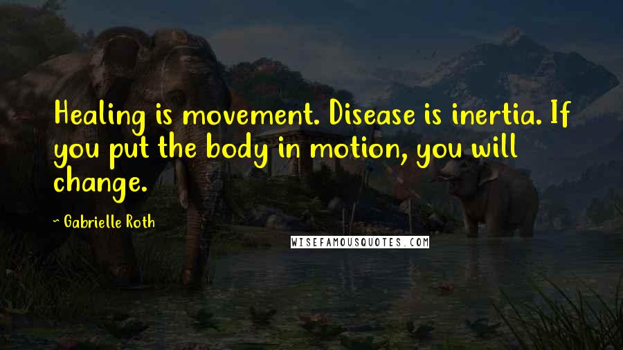 Gabrielle Roth quotes: Healing is movement. Disease is inertia. If you put the body in motion, you will change.