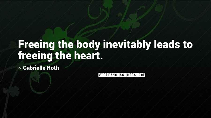Gabrielle Roth quotes: Freeing the body inevitably leads to freeing the heart.