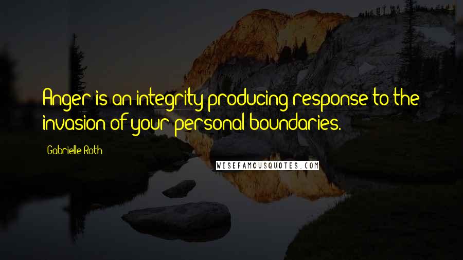 Gabrielle Roth quotes: Anger is an integrity-producing response to the invasion of your personal boundaries.