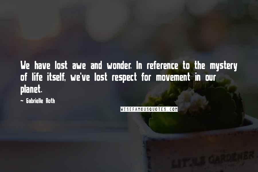 Gabrielle Roth quotes: We have lost awe and wonder. In reference to the mystery of life itself, we've lost respect for movement in our planet.