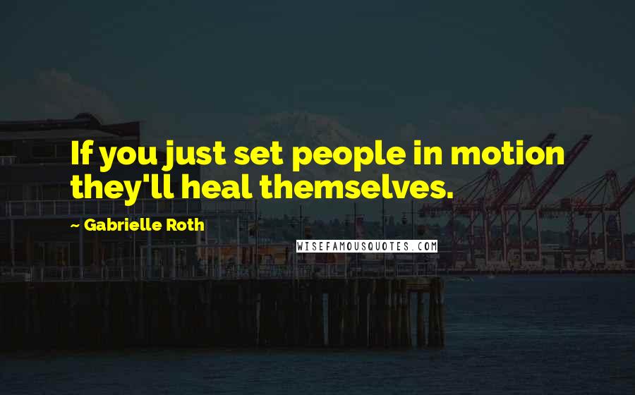 Gabrielle Roth quotes: If you just set people in motion they'll heal themselves.