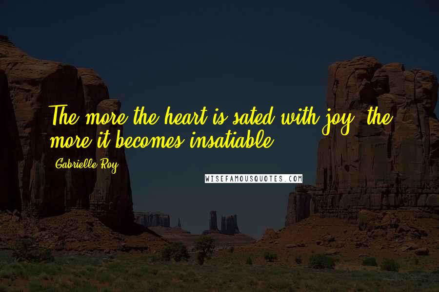 Gabrielle Roy quotes: The more the heart is sated with joy, the more it becomes insatiable.