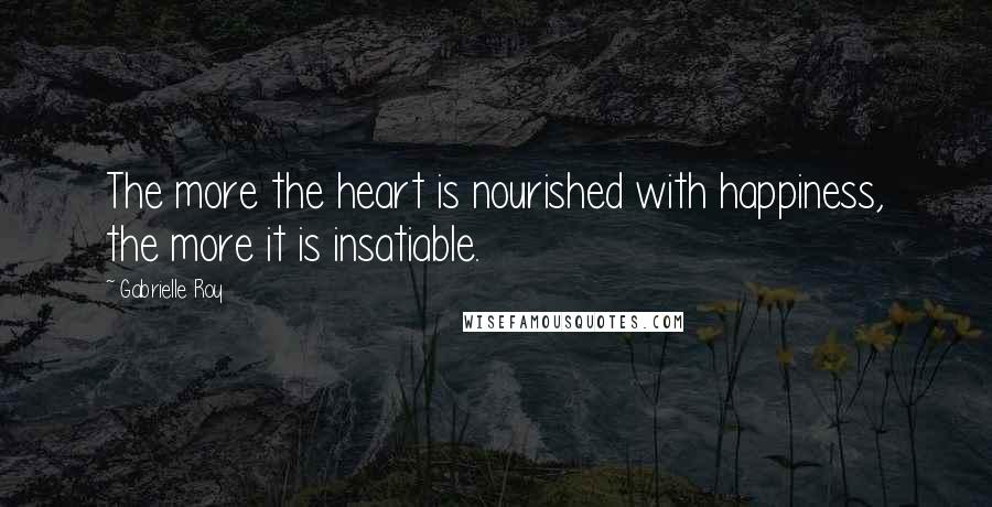 Gabrielle Roy quotes: The more the heart is nourished with happiness, the more it is insatiable.