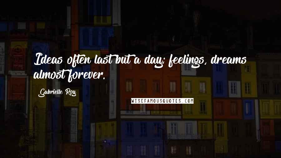 Gabrielle Roy quotes: Ideas often last but a day; feelings, dreams almost forever.