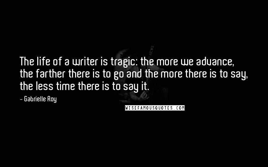 Gabrielle Roy quotes: The life of a writer is tragic: the more we advance, the farther there is to go and the more there is to say, the less time there is to