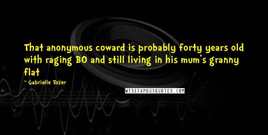 Gabrielle Tozer quotes: That anonymous coward is probably forty years old with raging BO and still living in his mum's granny flat