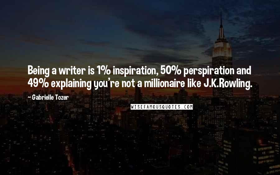 Gabrielle Tozer quotes: Being a writer is 1% inspiration, 50% perspiration and 49% explaining you're not a millionaire like J.K.Rowling.