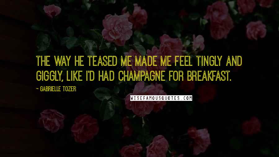 Gabrielle Tozer quotes: The way he teased me made me feel tingly and giggly, like I'd had champagne for breakfast.