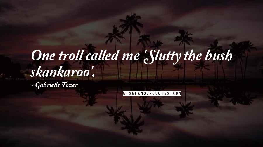 Gabrielle Tozer quotes: One troll called me 'Slutty the bush skankaroo'.