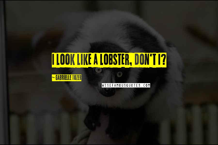 Gabrielle Tozer quotes: I look like a lobster, don't I?