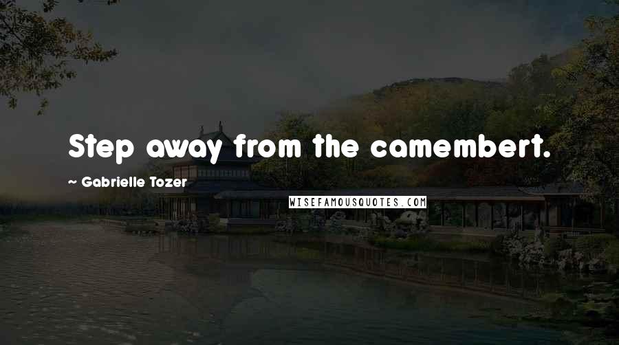 Gabrielle Tozer quotes: Step away from the camembert.