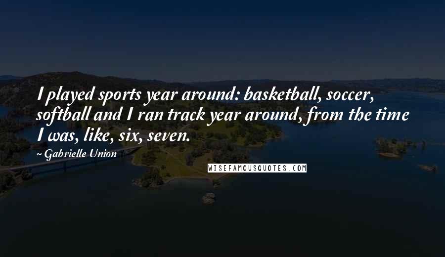 Gabrielle Union quotes: I played sports year around: basketball, soccer, softball and I ran track year around, from the time I was, like, six, seven.