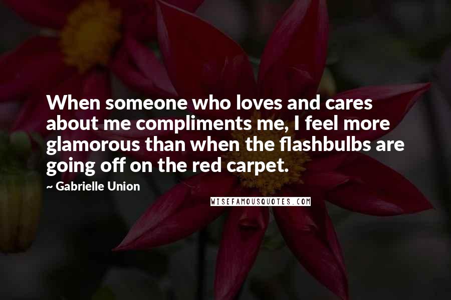 Gabrielle Union quotes: When someone who loves and cares about me compliments me, I feel more glamorous than when the flashbulbs are going off on the red carpet.