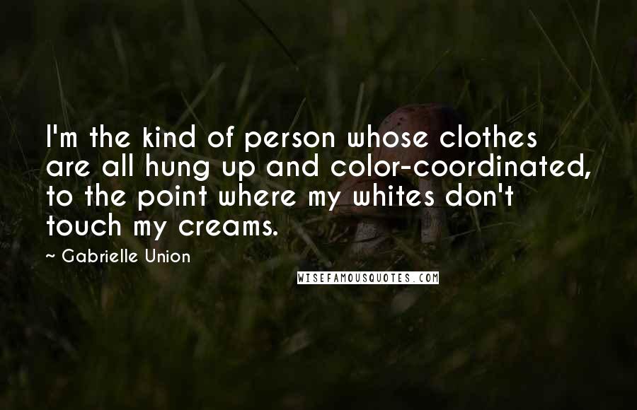 Gabrielle Union quotes: I'm the kind of person whose clothes are all hung up and color-coordinated, to the point where my whites don't touch my creams.