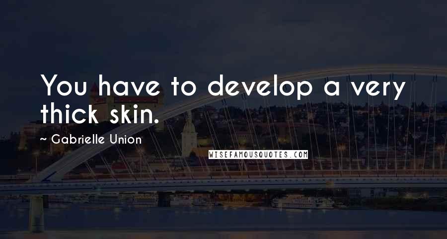 Gabrielle Union quotes: You have to develop a very thick skin.