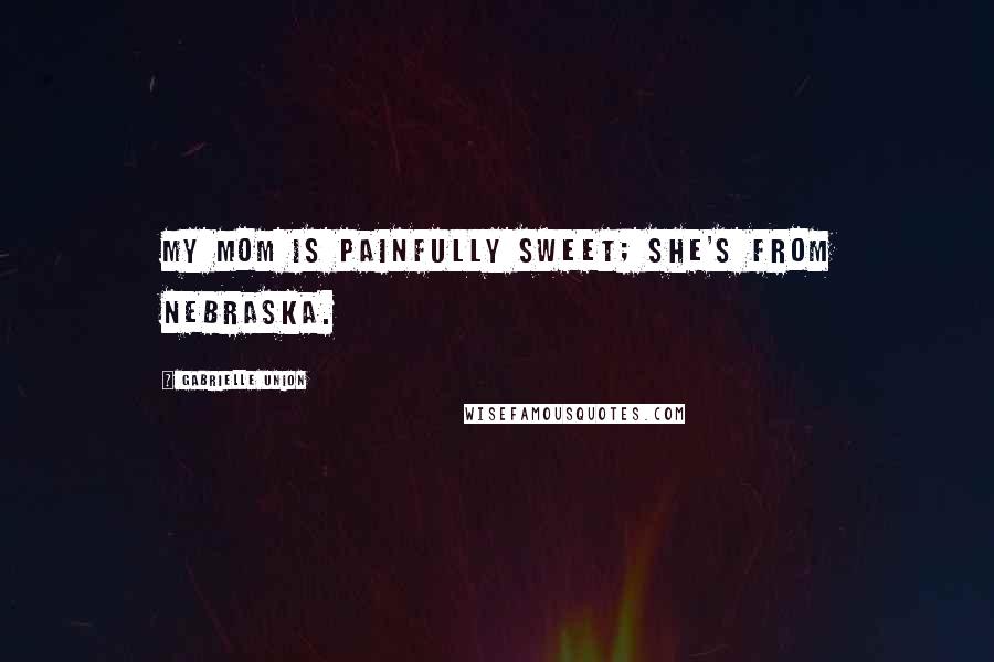 Gabrielle Union quotes: My mom is painfully sweet; she's from Nebraska.