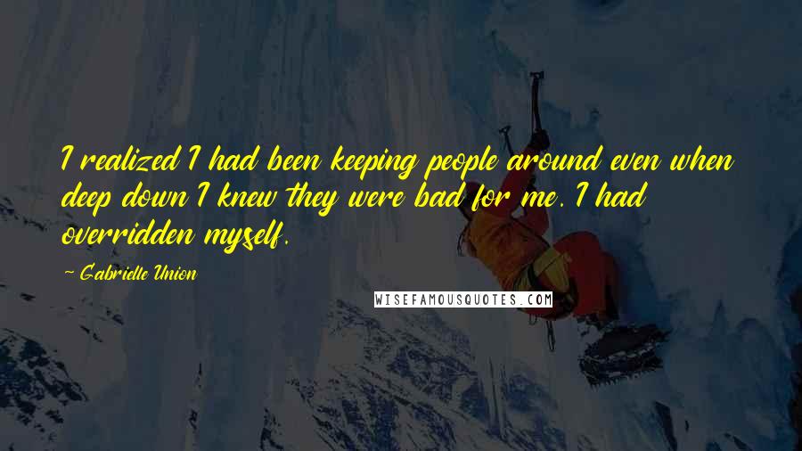 Gabrielle Union quotes: I realized I had been keeping people around even when deep down I knew they were bad for me. I had overridden myself.