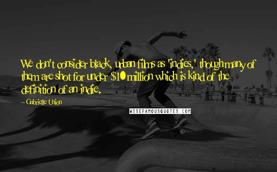 Gabrielle Union quotes: We don't consider black, urban films as 'indies,' though many of them are shot for under $10 million which is kind of the definition of an indie.